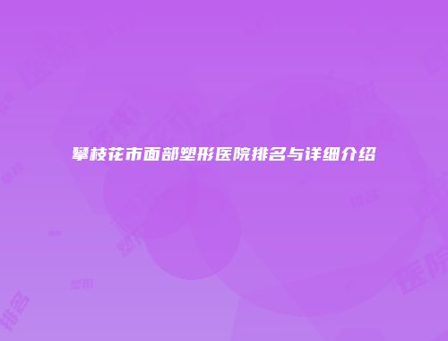 攀枝花市面部塑形医院排名与详细介绍