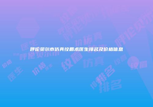 呼伦贝尔市仿真纹眉术医生排名及价格信息