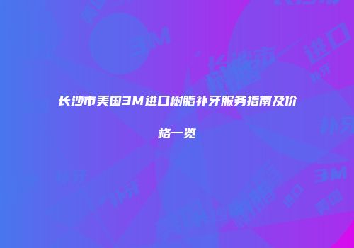 长沙市美国3M进口树脂补牙服务指南及价格一览
