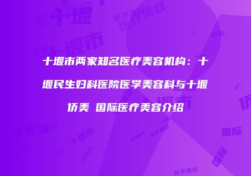 十堰市两家知名医疗美容机构：十堰民生妇科医院医学美容科与十堰侨美俫国际医疗美容介绍