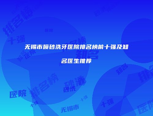 无锡市喷砂洗牙医院排名榜前十强及知名医生推荐