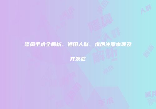 隆鼻手术全解析：适用人群、术后注意事项及并发症