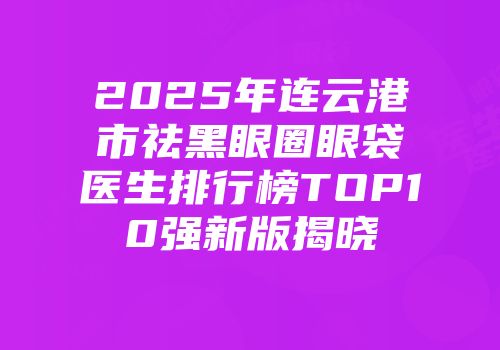2025年连云港市祛黑眼圈眼袋医生排行榜TOP10强新版揭晓