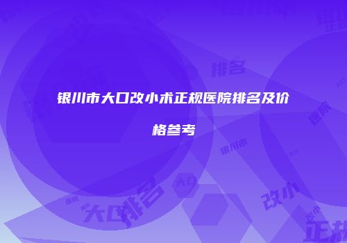 银川市大口改小术正规医院排名及价格参考