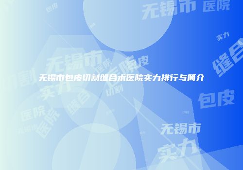 无锡市包皮切割缝合术医院实力排行与简介