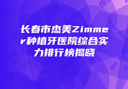 长春市杰美Zimmer种植牙医院综合实力排行榜揭晓