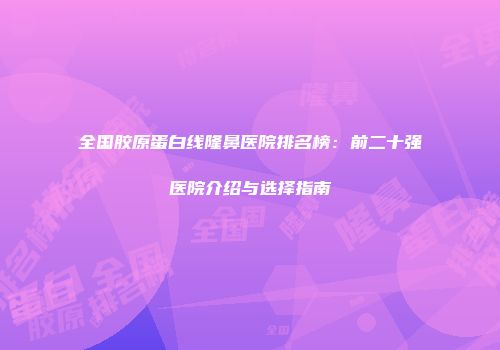 全国胶原蛋白线隆鼻医院排名榜：前二十强医院介绍与选择指南