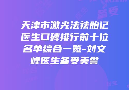 天津市激光法祛胎记医生口碑排行前十位名单综合一览-刘文峰医生备受美誉