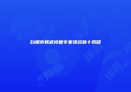 白银市烤瓷修复专家排名前十揭晓