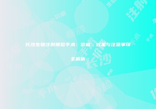 长沙生物注射瘦脸手术：价格、效果与注意事项全解析