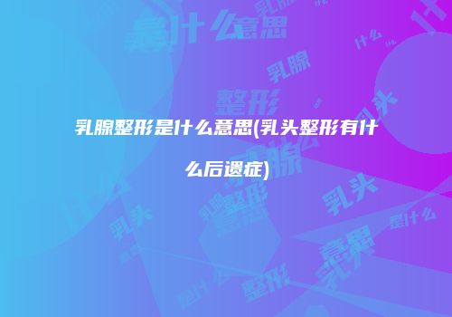 乳腺整形是什么意思(乳头整形有什么后遗症)