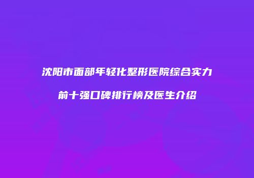 沈阳市面部年轻化整形医院综合实力前十强口碑排行榜及医生介绍
