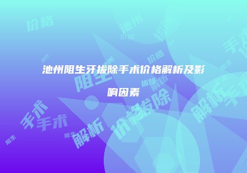 池州阻生牙拔除手术价格解析及影响因素