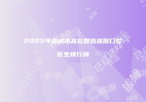 2025年盐城市高位智齿拔除口腔医生排行榜