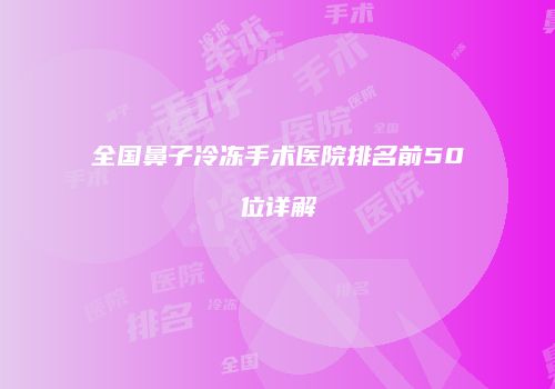 全国鼻子冷冻手术医院排名前50位详解