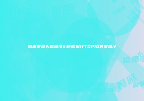 信阳市鼻头鼻翼缩小医院排行TOP10独家横评