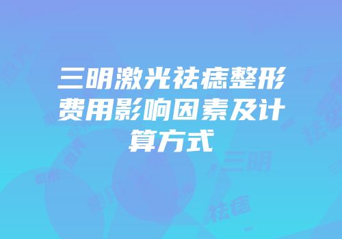 三明激光祛痣整形费用影响因素及计算方式