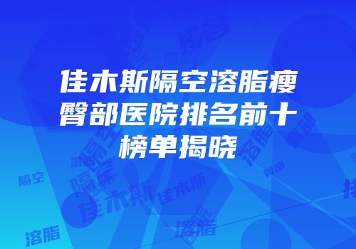 佳木斯隔空溶脂瘦臀部医院排名前十榜单揭晓
