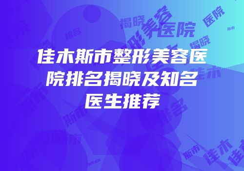 佳木斯市整形美容医院排名揭晓及知名医生推荐
