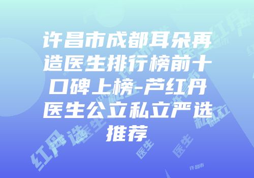 许昌市成都耳朵再造医生排行榜前十口碑上榜-芦红丹医生公立私立严选推荐