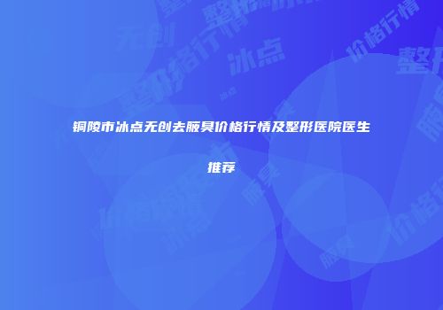 铜陵市冰点无创去腋臭价格行情及整形医院医生推荐