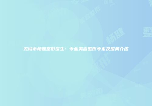芜湖市杨健整形医生：专业美容整形专家及服务介绍