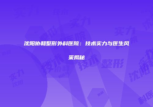 沈阳协和整形外科医院：技术实力与医生风采揭秘