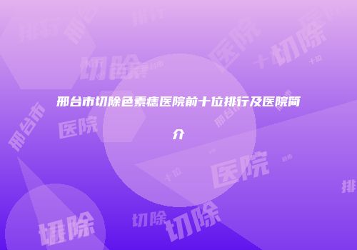 邢台市切除色素痣医院前十位排行及医院简介