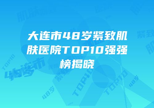 大连市48岁紧致肌肤医院TOP10强强榜揭晓