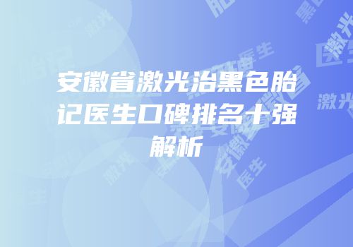 安徽省激光治黑色胎记医生口碑排名十强解析