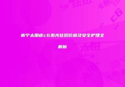 南宁太田痣c6激光祛斑价格及安全护理全解析