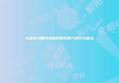 大连市文眼线术整形医院前八排行大盘点