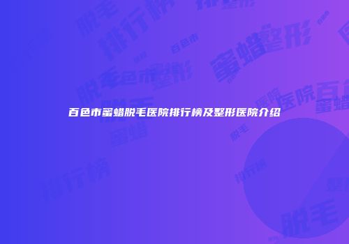百色市蜜蜡脱毛医院排行榜及整形医院介绍