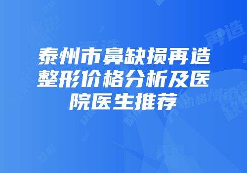 泰州市鼻缺损再造整形价格分析及医院医生推荐