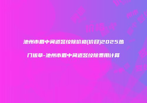 池州市眉中间道竖纹除价格(价目)2025热门拔草-池州市眉中间道竖纹除费用计算