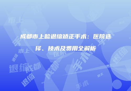 成都市上睑退缩矫正手术：医院选择、技术及费用全解析