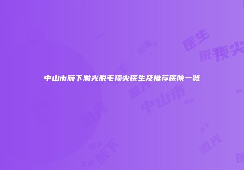中山市腋下激光脱毛顶尖医生及推荐医院一览