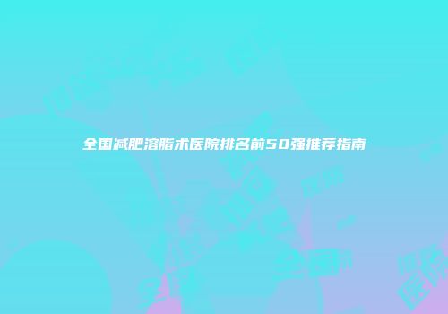 全国减肥溶脂术医院排名前50强推荐指南