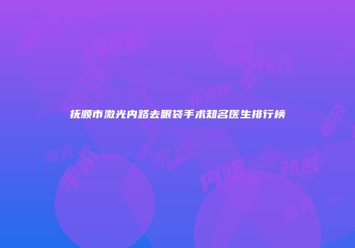 抚顺市激光内路去眼袋手术知名医生排行榜