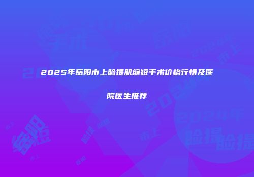 2025年岳阳市上睑提肌缩短手术价格行情及医院医生推荐
