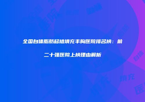 全国自体脂肪移植填充丰胸医院排名榜：前二十强医院上榜理由解析
