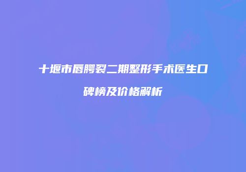 十堰市唇腭裂二期整形手术医生口碑榜及价格解析