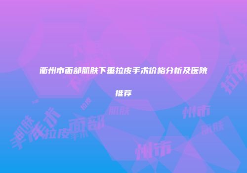 衢州市面部肌肤下垂拉皮手术价格分析及医院推荐