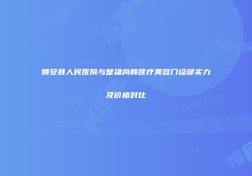 姚安县人民医院与楚雄尚韩医疗美容门诊部实力及价格对比