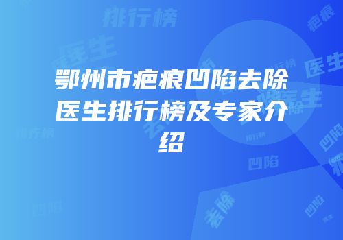 鄂州市疤痕凹陷去除医生排行榜及专家介绍
