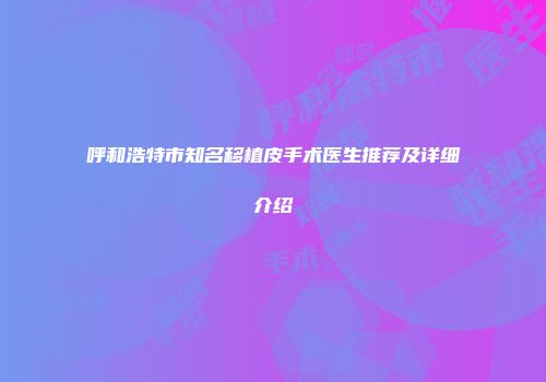 呼和浩特市知名移植皮手术医生推荐及详细介绍