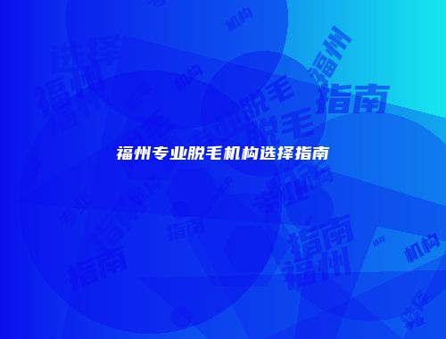 福州专业脱毛机构选择指南