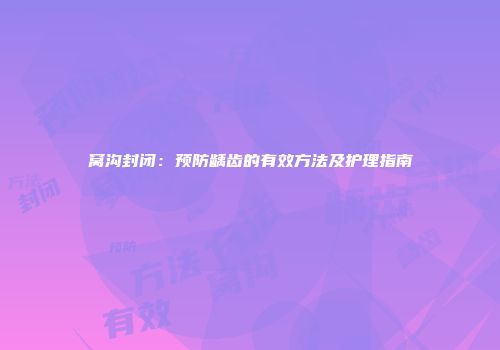 窝沟封闭：预防龋齿的有效方法及护理指南