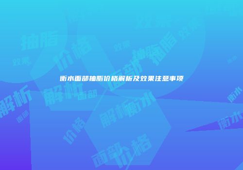 衡水面部抽脂价格解析及效果注意事项