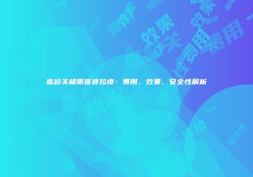 嘉峪关极限音波拉皮：费用、效果、安全性解析